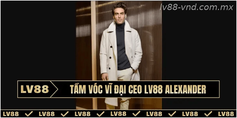 Tầm vóc vĩ đại CEO LV88 Alexander